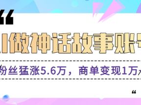 利用AI做神话故事账号，粉丝猛涨5.6万，商单变现1万+【视频教程+软件】