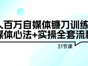 年入百万自媒体镰刀训练营：自媒体心法+实操全套流程（31节课）