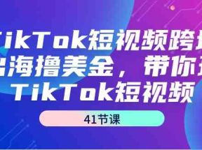 TikTok短视频跨境出海撸美金，带你玩TikTok短视频（35节课）