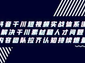 抖音千川短视频实战体系课，解决干川素材和人才问题，内容团队拉齐认知持续爆量