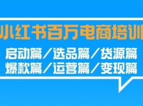 小红书百万电商培训班：启动篇/选品篇/货源篇/爆款篇/运营篇/变现篇