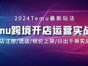 2024Temu跨境开店运营实战课，开店注册/选品/核价上架/日出千单实战课