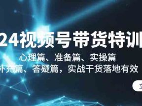 2024视频号带货特训营：心理篇、准备篇、实操篇、补充篇、答疑篇，实战干货落地有效