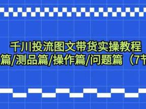 千川投流图文带货实操教程：认知篇/测品篇/操作篇/问题篇（7节课）