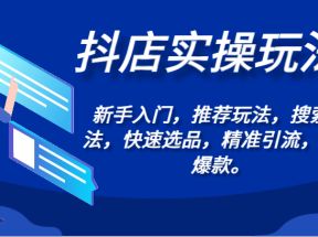 抖店实操玩法-新手入门，推荐玩法，搜索玩法，快速选品，精准引流，打造爆款。