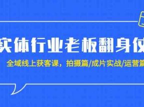 实体行业老板翻身仗：全域线上获客课，拍摄篇/成片实战/运营篇（20节课）