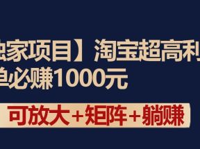 独家淘宝超高利润项目：1单必赚1000元，可放大可矩阵操作