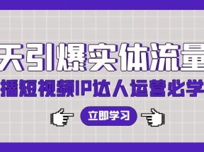 7天引爆实体流量，老板直播短视频IP达人运营必学实操课