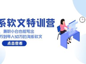 淘系软文特训营：兼职小白这样学也能写出月收过万到年入50万的淘系软文