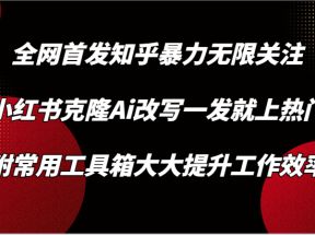 知乎暴力无限关注，小红书克隆Ai改写一发就上热门，附常用工具箱大大提升工作效率