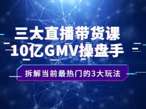 三大直播带货课：10亿GMV操盘手，拆解当前最热门的3大玩法