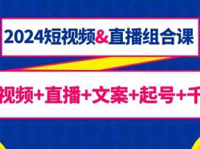 2024短视频直播组合课：短视频+直播+文案+起号+千川（67节课）