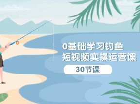 0基础学习钓鱼短视频实操运营课：认知篇/定位篇/工具篇/内容篇/运营篇