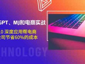 升级版GPT、MJ和电商实战，从1~10深度应用帮电商、内容公司节省60%的成本