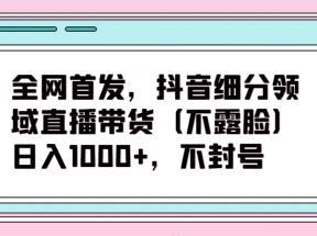 全网首发，抖音细分领域直播带货（不露脸）项目，日入1000+，不封号