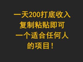 一天200打底收入，复制粘贴即可，一个适合任何人的项目！