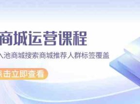 抖音商城运营课程，猜你喜欢入池商城搜索商城推荐人群标签覆盖（67节课）