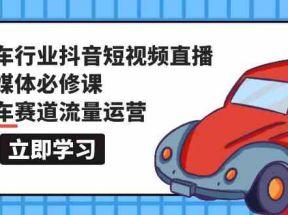 汽车行业抖音短视频直播新媒体必修课，汽车赛道流量运营（118节课）