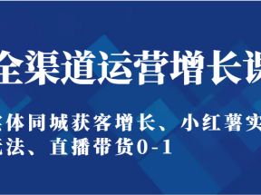 全渠道运营增长课：实体同城获客增长、小红薯实操玩法、直播带货0-1