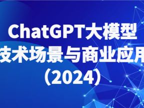 ChatGPT大模型，技术场景与商业应用（2024）带你深入了解国内外大模型生态