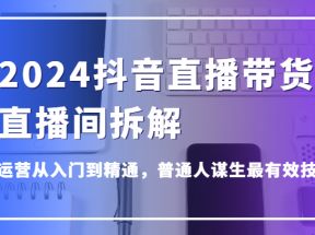 2024抖音直播带货直播间拆解，抖运营从入门到精通，普通人谋生最有效技能