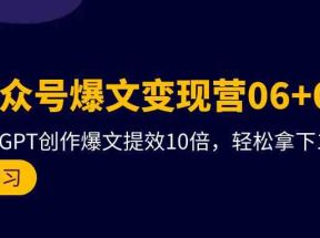 AI公众号爆文变现营07期，用GPT创作爆文提效10倍，轻松拿下10w+爆文