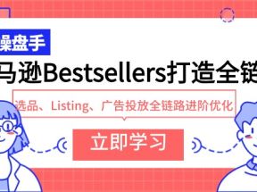 亚马逊Bestsellers打造全链路，选品、Listing、广告投放全链路进阶优化