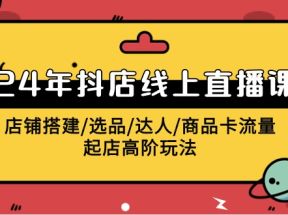 2024抖店线上直播课，店铺搭建/选品/达人/商品卡流量/起店高阶玩法