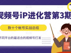 视频号iP进化营第3期，数十个帐号实战出总结出不同平台最适合的视频号打法