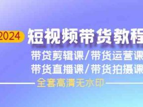 2024短视频带货教程-剪辑课+运营课+直播课+拍摄课