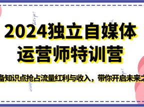 2024独立自媒体运营师特训营-必备知识点抢占流量红利与收入，带你开启未来之路