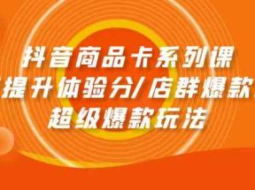 抖音商品卡系列课：快速提升体验分/店群爆款玩法/超级爆款玩法