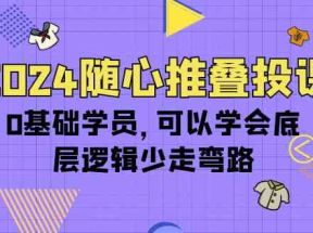 2024随心推叠投课，0基础学员，可以学会底层逻辑少走弯路（14节）