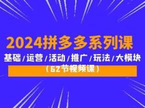 2024拼多多系列课：基础/运营/活动/推广/玩法/大模块（62节视频课）