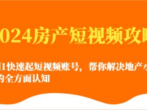 2024房产短视频攻略-0到1快速起短视频账号，帮你解决地产小白对的全方面认知