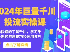 2024年巨量千川投流实操课-带你快速的了解千川，学习千川计划的搭建技巧和运用技巧