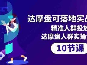 达摩盘可落地实战课程，精准人群投放，达摩盘人群实操课程（10节课）