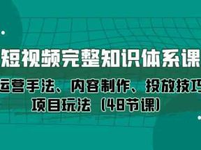 短视频完整知识体系课，运营手法、内容制作、投放技巧项目玩法（48节课）