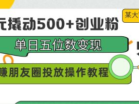 99元撬动500+创业粉，单日五位数变现，网赚朋友圈投放操作教程价值5980！