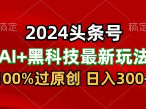 2024最新AI头条+黑科技猛撸收益，100%过原创，三天必起号，每天5分钟，月入1W+