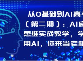 从0基础到AI高手（第二期）：AI底层思维实战教学，学会用AI，你来当老板！