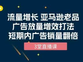 流量增长 亚马逊老品广告放量增效打法，短期内广告销量翻倍（3堂直播课）