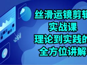 丝滑运镜剪辑实战课：理论到实践的全方位讲解（24节）