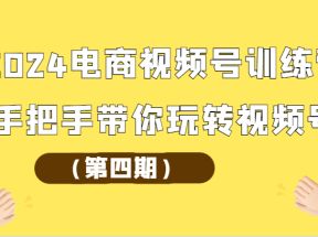 2024电商视频号训练营（第四期）手把手带你玩转视频号