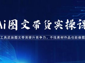 Ai图文带货实操课-用AI工具武装图文带货提升竞争力，不找素材作品也能做图文带货