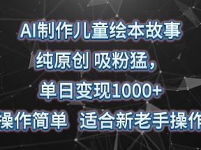 AI制作儿童绘本故事，纯原创，吸粉猛，单日变现1000+，操作简单，适合新老手操作