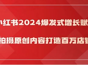 小红书2024爆发式增长赋能，拍摄原创内容打造百万店铺！