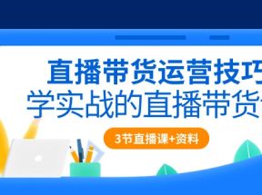 直播带货运营技巧，学实战的直播带货课（3节直播课+配套资料）