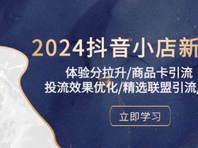 2024抖音小店新课，体验分拉升/商品卡引流/投流效果优化/精选联盟引流/等