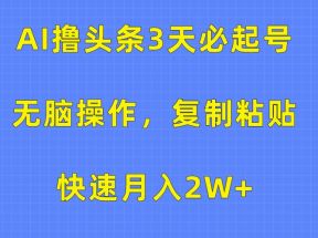 AI撸头条3天必起号，无脑操作3分钟1条，复制粘贴轻松月入2W+